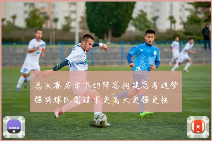 总决赛启示下的阵容构建思考追梦强调球队需追求更高大更强更快