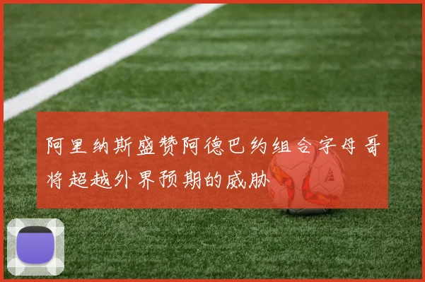 阿里纳斯盛赞阿德巴约组合字母哥将超越外界预期的威胁