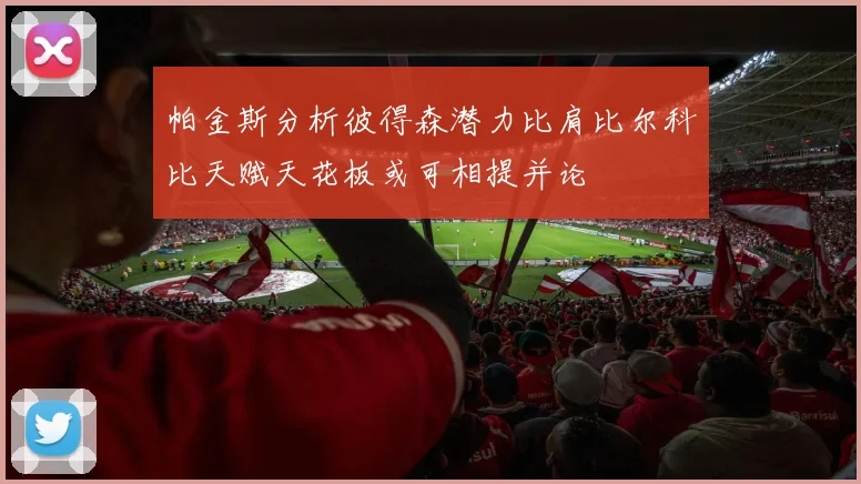 帕金斯分析彼得森潜力比肩比尔科比天赋天花板或可相提并论
