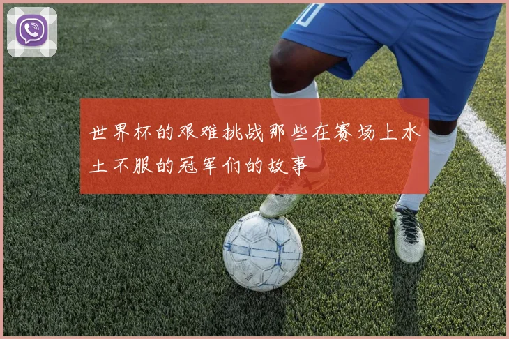 世界杯的艰难挑战那些在赛场上水土不服的冠军们的故事