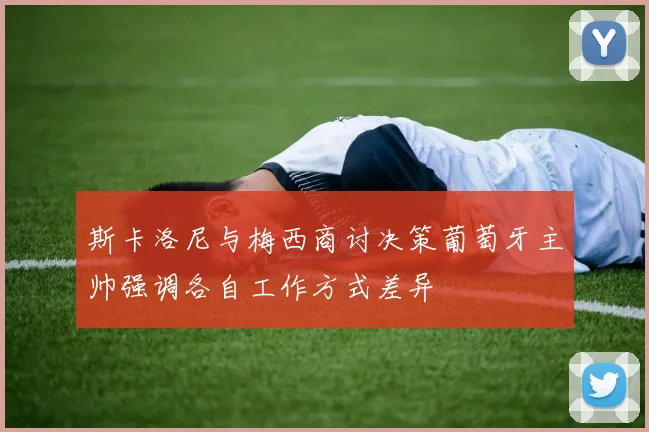 斯卡洛尼与梅西商讨决策葡萄牙主帅强调各自工作方式差异