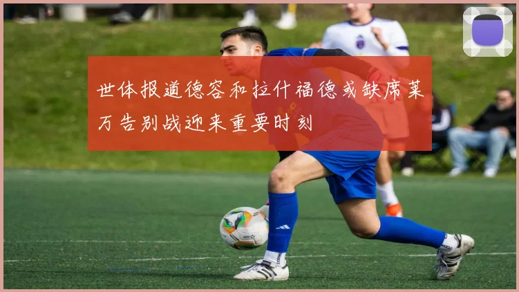 世体报道德容和拉什福德或缺席莱万告别战迎来重要时刻
