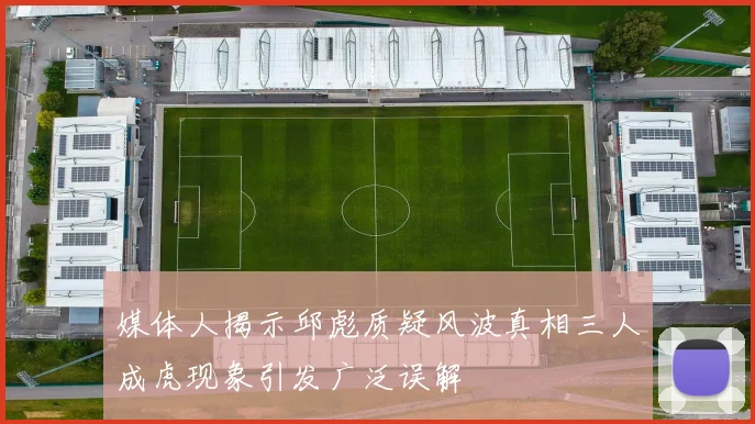 媒体人揭示邱彪质疑风波真相三人成虎现象引发广泛误解