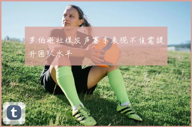 罗伯逊社媒发声赛季表现不佳需提升团队水平