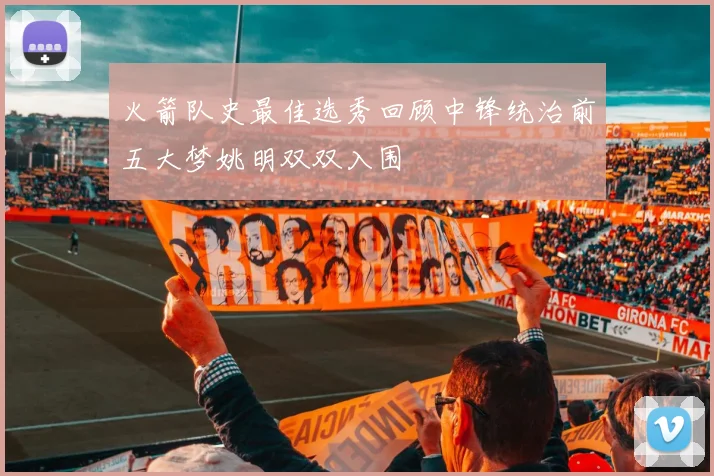 火箭队史最佳选秀回顾中锋统治前五大梦姚明双双入围