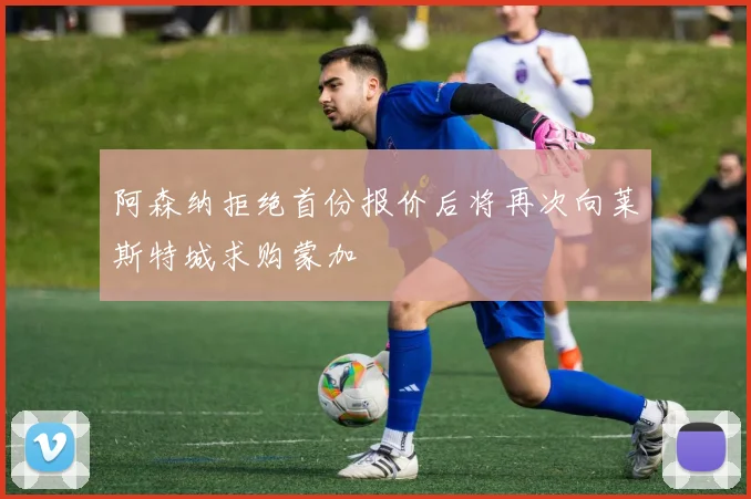 阿森纳拒绝首份报价后将再次向莱斯特城求购蒙加
