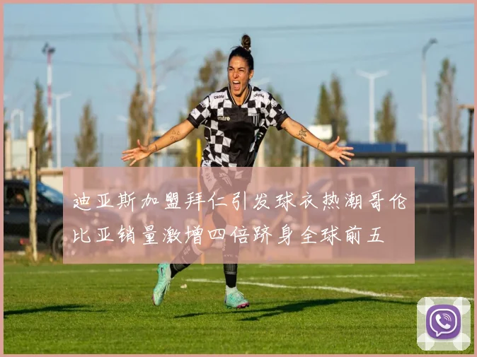 迪亚斯加盟拜仁引发球衣热潮哥伦比亚销量激增四倍跻身全球前五