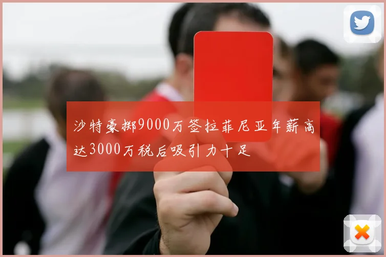 沙特豪掷9000万签拉菲尼亚年薪高达3000万税后吸引力十足
