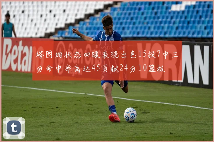 塔图姆状态回暖表现出色15投7中三分命中率高达45贡献24分10篮板