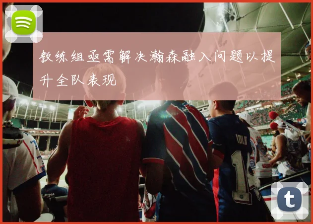 教练组亟需解决瀚森融入问题以提升全队表现