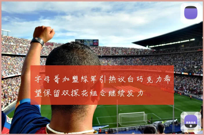 字母哥加盟绿军引热议白巧克力希望保留双探花组合继续发力