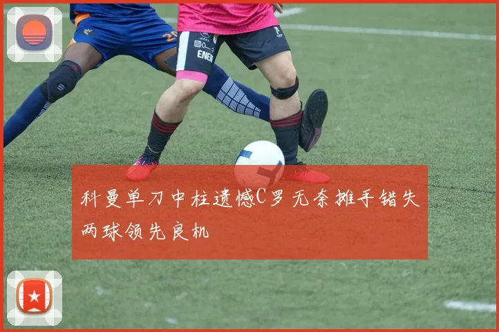 科曼单刀中柱遗憾C罗无奈摊手错失两球领先良机
