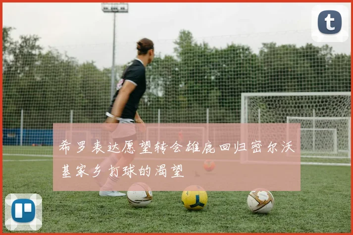 希罗表达愿望转会雄鹿回归密尔沃基家乡打球的渴望