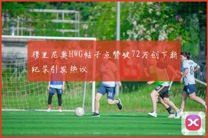 穆里尼奥HWG帖子点赞破72万创下新纪录引发热议