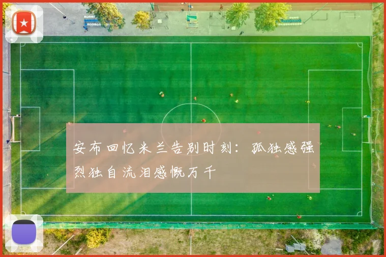 安布回忆米兰告别时刻：孤独感强烈独自流泪感慨万千