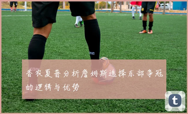 香农夏普分析詹姆斯选择东部争冠的逻辑与优势