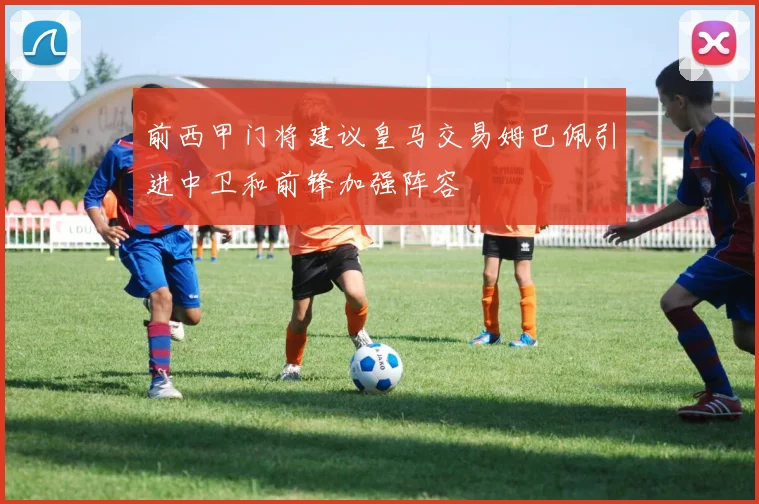前西甲门将建议皇马交易姆巴佩引进中卫和前锋加强阵容
