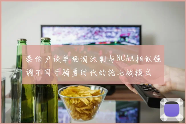 泰伦卢谈单场淘汰制与NCAA相似强调不同于骑勇时代的抢七战模式