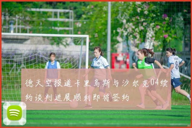 德天空报道卡里乌斯与沙尔克04续约谈判进展顺利即将签约